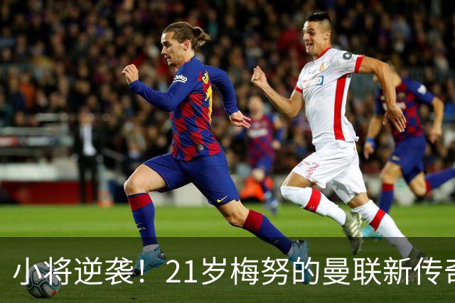 小将逆袭！21岁梅努的曼联新传奇